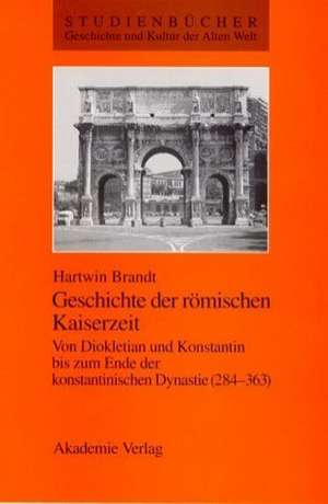 Geschichte der römischen Kaiserzeit: Von Diokletian und Konstantin bis zum Ende der konstantinischen Dynastie (284-363) de Hartwin Brandt