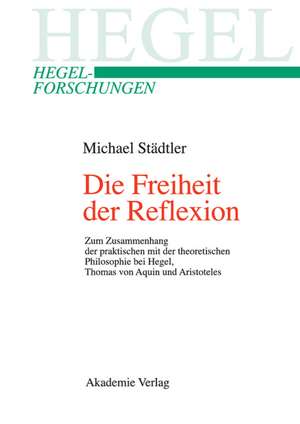 Die Freiheit der Reflexion: Zum Zusammenhang der praktischen mit der theoretischen Philosophie bei Hegel, Thomas von Aquin und Aristoteles de Michael Städtler