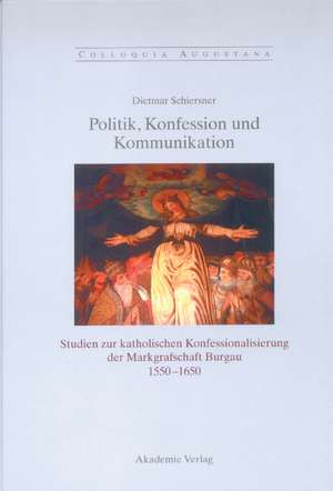 Politik, Konfession und Kommunikation: Studien zur katholischen Konfessionalisierung der Markgrafschaft Burgau 1550-1650 de Dietmar Schiersner