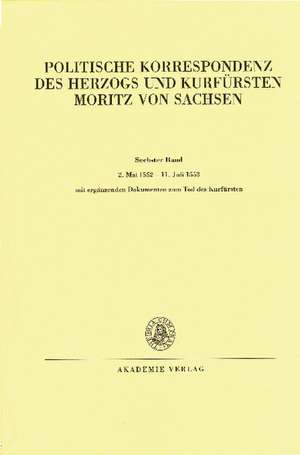 Politische Korrespondenz des Herzogs und Kurfürsten Moritz von Sachsen, BAND VI, 2. Mai 1552 - 11. Juli 1553 de Historische Kommission der Sächsischen Akademie der Wissenschaften zu Leipzig