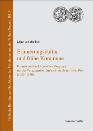 Erinnerungskultur und frühe Kommune: Formen und Funktionen des Umgangs mit der Vergangenheit im hochmittelalterlichen Pisa (1050-1150) de Marc von der Höh