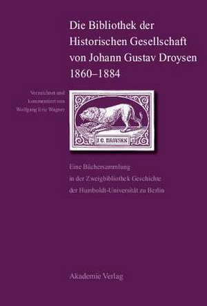 Die Bibliothek der Historischen Gesellschaft von Johann Gustav Droysen 1860-1884: Eine Büchersammlung in der Zweigbibliothek Geschichte der Humboldt-Universität zu Berlin de Wolfgang Eric Wagner