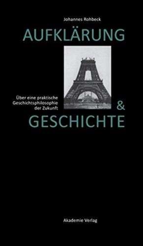 Aufklärung und Geschichte: Über eine praktische Geschichtsphilosophie der Zukunft de Johannes Rohbeck