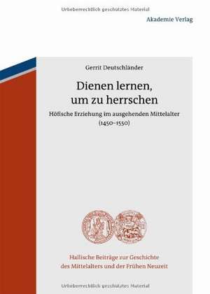 Dienen lernen, um zu herrschen: Höfische Erziehung im ausgehenden Mittelalter (1450-1550) de Gerrit Deutschländer