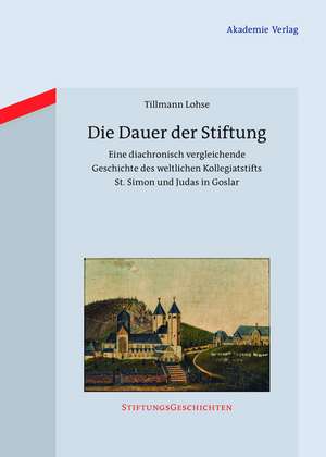 Die Dauer der Stiftung: Eine diachronisch vergleichende Geschichte des weltlichen Kollegiatstifts St. Simon und Judas in Goslar de Tillmann Lohse