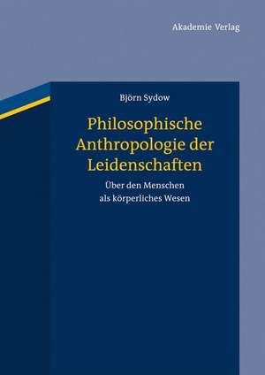 Philosophische Anthropologie der Leidenschaften: Über den Menschen als körperliches Wesen de Björn Sydow