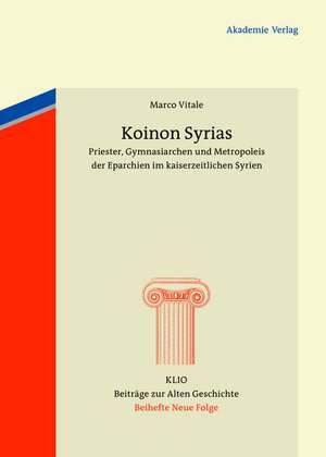 Koinon Syrias: Priester, Gymnasiarchen und Metropoleis der Eparchien im kaiserzeitlichen Syrien de Marco Vitale