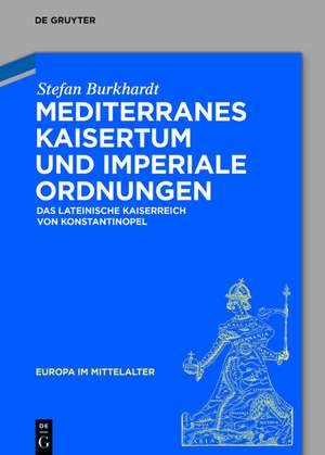 Mediterranes Kaisertum und imperiale Ordnungen: Das lateinische Kaiserreich von Konstantinopel de Stefan Burkhardt