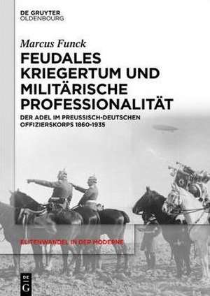 Feudales Kriegertum und militärische Professionalität: Der Adel im preußisch-deutschen Offizierskorps 1860-1935 de Marcus Funck