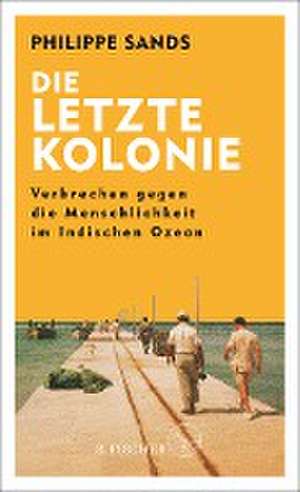 Die letzte Kolonie - Verbrechen gegen die Menschlichkeit im Indischen Ozean de Philippe Sands