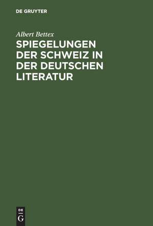 Spiegelungen der Schweiz in der deutschen Literatur: 1870–1950 de Albert Bettex