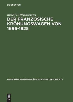 Der französische Krönungswagen von 1696–1825: Ein Beitrag zur Geschichte des repräsentativen Zeremonienwagens de Rudolf H. Wackernagel