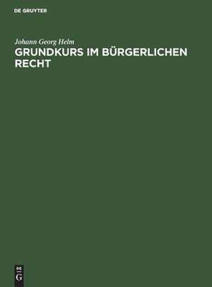 Grundkurs im Bürgerlichen Recht: eine Einführung in das Bürgerliche Recht anhand praktischer Übungen für Juristen und Wirtschaftswissenschaftler de Johann Georg Helm