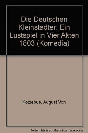 Die deutschen Kleinstädter: Ein Lustspiel in vier Akten 1803 de August von Kotzebue