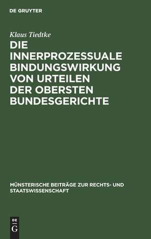 Die innerprozessuale Bindungswirkung von Urteilen der obersten Bundesgerichte: ein Beitrag zur Rechtsvereinheitlichung, dargestellt an Beispielen aus der höchstrichterlichen Rechtsprechung unter besonderer Berücksichtigung der Entscheidungspraxis des Bundesgerichtshofs und des Bundesfinanzhofs de Klaus Tiedtke