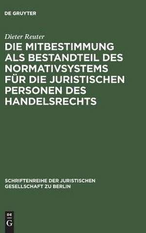 Die Mitbestimmung als Bestandteil des Normativsystems für die juristischen Personen des Handelsrechts: Eine Theorie der Mitbestimmung im Unternehmen nach geltendem Recht. Vortrag gehalten vor der Juristischen Gesellschaft zu Berlin am 21. Januar 1987 de Dieter Reuter