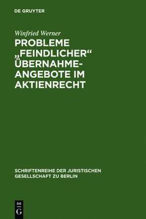 Probleme "feindlicher" Übernahmeangebote im Aktienrecht: Vortrag gehalten vor der Juristischen Gesellschaft zu Berlin am 26. April 1989 de Winfried Werner