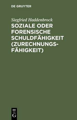 Soziale oder forensische Schuldfähigkeit (Zurechnungsfähigkeit): Zwei kriminalanthropologische Grundstudien über Determination und Freiheit im Raum humaner Zeitlichkeit und zur Funktion der Schuldfähigkeitsbestimmungen im deutschen Strafrecht de Siegfried Haddenbrock