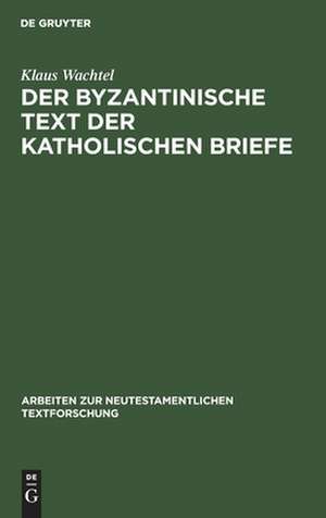 Der byzantinische Text der Katholischen Briefe: Eine Untersuchung zur Entstehung der Koine des Neuen Testaments de Klaus Wachtel