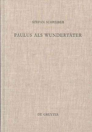 Paulus als Wundertäter: Redaktionsgeschichtliche Untersuchungen zur Apostelgeschichte und den authentischen Paulusbriefen de Stefan Schreiber