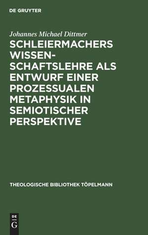 Schleiermachers Wissenschaftslehre als Entwurf einer prozessualen Metaphysik in semiotischer Perspektive de Johannes Michael Dittmer