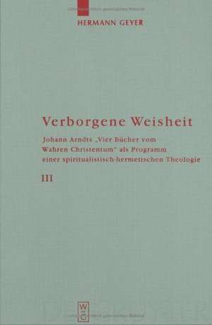 Verborgene Weisheit: Johann Arndts "Vier Bücher vom Wahren Christentum" als Programm einer spiritualistisch-hermetischen Theologie de Hermann Geyer