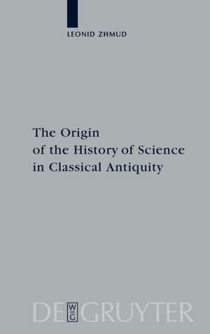 The Origin of the History of Science in Classical Antiquity de Leonid Zhmud