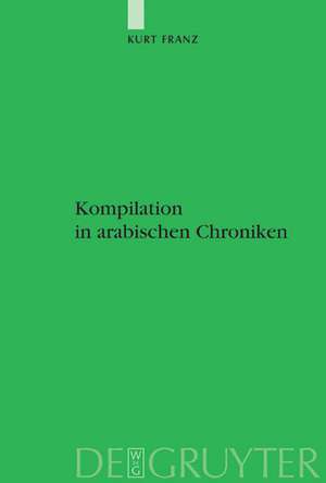 Kompilation in arabischen Chroniken: Die Überlieferung vom Aufstand der Zang zwischen Geschichtlichkeit und Intertextualität vom 9. bis ins 15. Jahrhundert de Kurt Franz