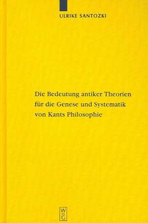 Die Bedeutung antiker Theorien für die Genese und Systematik von Kants Philosophie: Eine Analyse der drei Kritiken de Ulrike Santozki