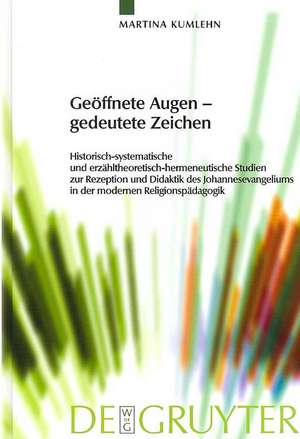 Geöffnete Augen - gedeutete Zeichen: Historisch-systematische und erzähltheoretisch-hermeneutische Studien zur Rezeption und Didaktik des Johannesevangeliums in der modernen Religionspädagogik de Martina Kumlehn