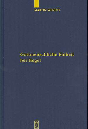 Gottmenschliche Einheit bei Hegel: Eine logische und theologische Untersuchung de Martin Wendte