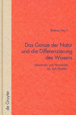 Das Ganze der Natur und die Differenzierung des Wissens: Alexander von Humboldt als Schriftsteller de Bettina Hey´l