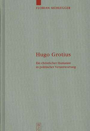 Hugo Grotius: Ein christlicher Humanist in politischer Verantwortung de Florian Mühlegger