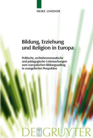 Bildung, Erziehung und Religion in Europa: Politische, rechtshermeneutische und pädagogische Untersuchungen zum europäischen Bildungsauftrag in evangelischer Perspektive de Heike Lindner