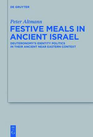 Festive Meals in Ancient Israel: Deuteronomy's Identity Politics in Their Ancient Near Eastern Context de Peter Altmann