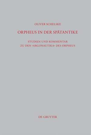 Orpheus in der Spätantike: Studien und Kommentar zu den Argonautika des Orpheus: Ein literarisches, religiöses und philosophisches Zeugnis de Oliver Schelske