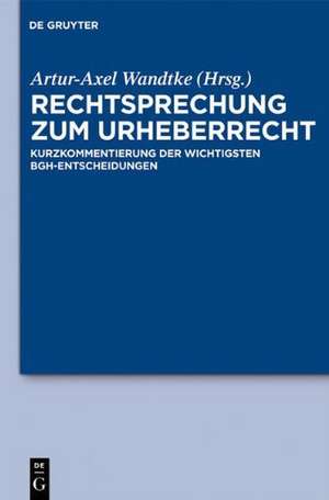 Rechtsprechung zum Urheberrecht: Kurzkommentierung der wichtigsten BGH-Entscheidungen de Artur-Axel Wandtke