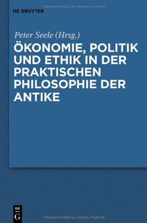 Ökonomie, Politik und Ethik in der praktischen Philosophie der Antike de Peter Seele