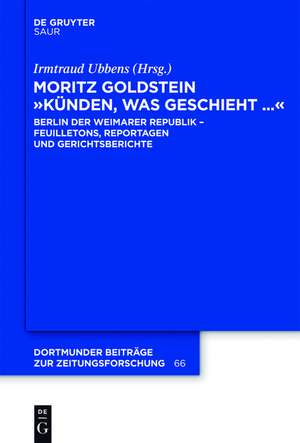 Moritz Goldstein "Künden, was geschieht...": Berlin der Weimarer Republik - Feuilletons, Reportagen und Gerichtsberichte de Irmtraud Ubbens