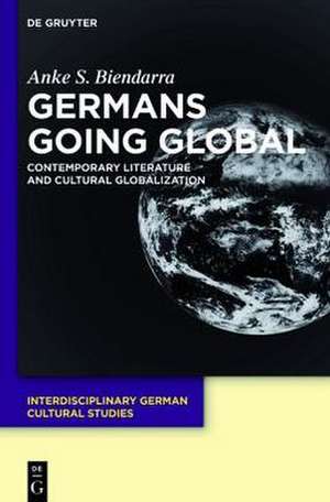 Germans Going Global: Contemporary Literature and Cultural Globalization de Anke S. Biendarra