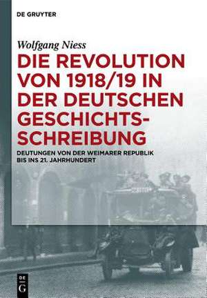 Die Revolution von 1918/19 in der deutschen Geschichtsschreibung: Deutungen von der Weimarer Republik bis ins 21. Jahrhundert de Wolfgang Niess