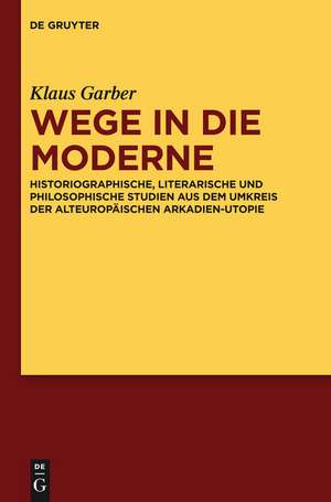 Wege in die Moderne: Historiographische, literarische und philosophische Studien aus dem Umkreis der alteuropäischen Arkadien-Utopie de Klaus Garber