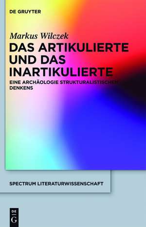 Das Artikulierte und das Inartikulierte: Eine Archäologie strukturalistischen Denkens de Markus Wilczek