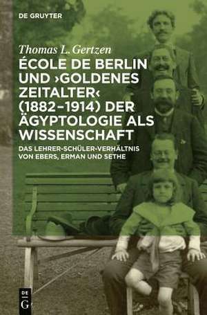 École de Berlin und "Goldenes Zeitalter" (1882-1914) der Ägyptologie als Wissenschaft: Das Lehrer-Schüler-Verhältnis von Ebers, Erman und Sethe de Thomas L. Gertzen