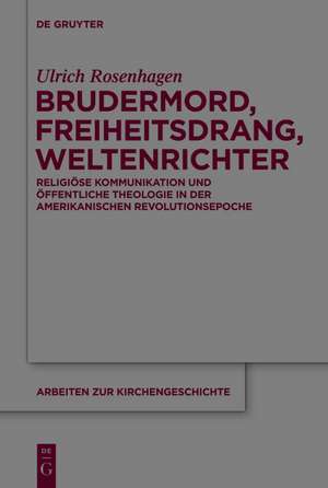 Brudermord, Freiheitsdrang, Weltenrichter: Religiöse Kommunikation und öffentliche Theologie in der amerikanischen Revolutionsepoche de Ulrich Rosenhagen