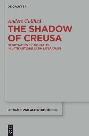 The Shadow of Creusa: Negotiating Fictionality in Late Antique Latin Literature de Anders Cullhed