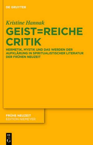 Geist=reiche Critik: Hermetik, Mystik und das Werden der Aufklärung in spiritualistischer Literatur der Frühen Neuzeit de Kristine Hannak