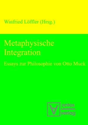 Metaphysische Integration: Essays zur Philosophie von Otto Muck de Winfried Löffler