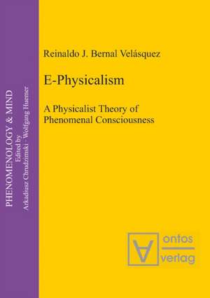 E-Physicalism: A Physicalist Theory of Phenomenal Consciousness de Reinaldo J. Bernal Velásquez