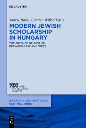 Modern Jewish Scholarship in Hungary: The ‚Science of Judaism‘ between East and West de Tamás Turán